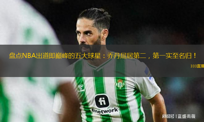 盤點NBA出道即巔峰的五大球星：喬丹屈居第二，第一實至名歸！